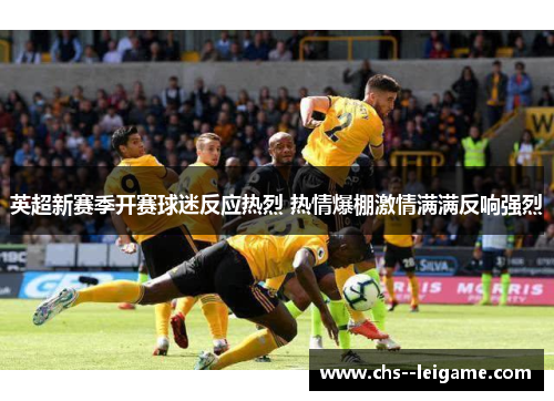 英超新赛季开赛球迷反应热烈 热情爆棚激情满满反响强烈