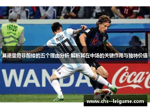 莫德里奇非前锋的五个理由分析 解析其在中场的关键作用与独特价值