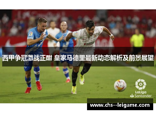 西甲争冠激战正酣 皇家马德里最新动态解析及前景展望