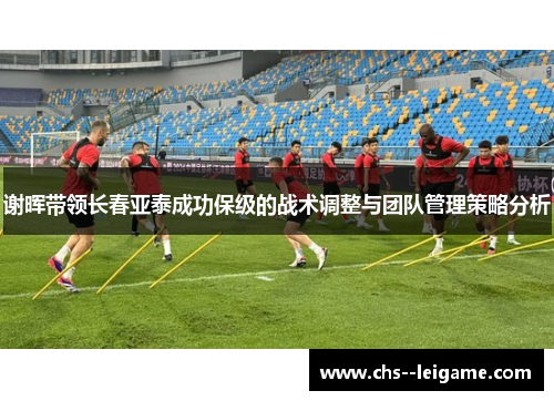 谢晖带领长春亚泰成功保级的战术调整与团队管理策略分析