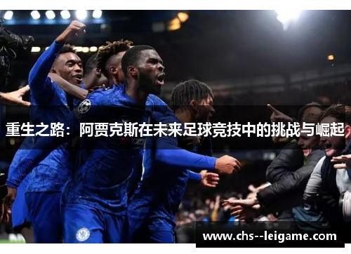 重生之路:阿贾克斯在未来足球竞技中的挑战与崛起 重生之路:阿贾克斯在未来足球竞技中的挑战与崛起