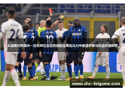 从加维对阵国米一役看其在亚冠赛场的全面统治力中前场节奏与压迫价值解析