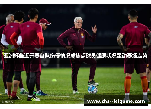 亚洲杯临近开赛各队伤停情况成焦点球员健康状况牵动赛场走势