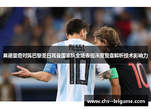 莫德里奇对阵巴黎圣日耳曼国家队全场表现深度复盘解析技术影响力