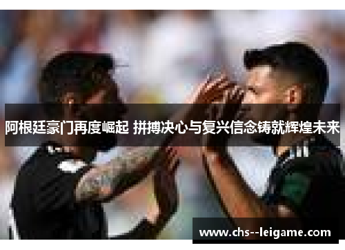 阿根廷豪门再度崛起 拼搏决心与复兴信念铸就辉煌未来 阿根廷豪门再度崛起 拼搏决心与复兴信念铸就辉煌未来
