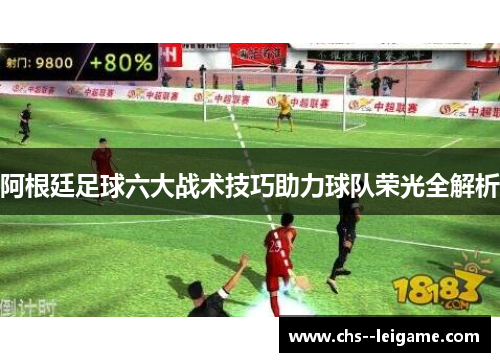 阿根廷足球六大战术技巧助力球队荣光全解析 阿根廷足球六大战术技巧助力球队荣光全解析