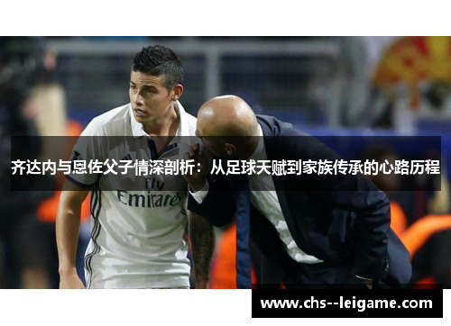 齐达内与恩佐父子情深剖析：从足球天赋到家族传承的心路历程