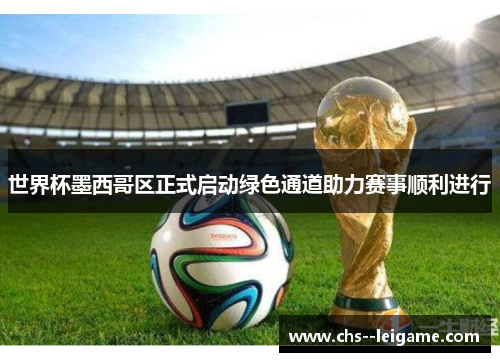 世界杯墨西哥区正式启动绿色通道助力赛事顺利进行 世界杯墨西哥区正式启动绿色通道助力赛事顺利进行