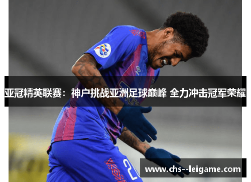 亚冠精英联赛:神户挑战亚洲足球巅峰 全力冲击冠军荣耀 亚冠精英联赛:神户挑战亚洲足球巅峰 全力冲击冠军荣耀