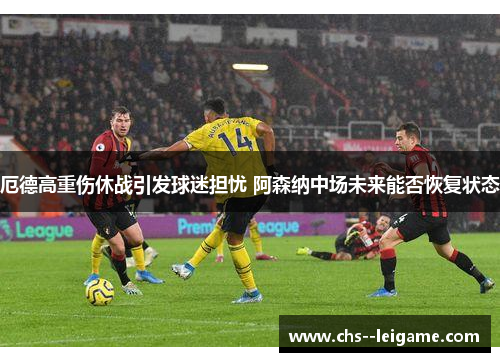 厄德高重伤休战引发球迷担忧 阿森纳中场未来能否恢复状态