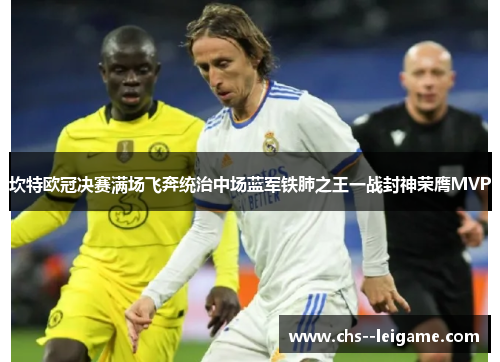 坎特欧冠决赛满场飞奔统治中场蓝军铁肺之王一战封神荣膺MVP 坎特欧冠决赛满场飞奔统治中场蓝军铁肺之王一战封神荣膺MVP