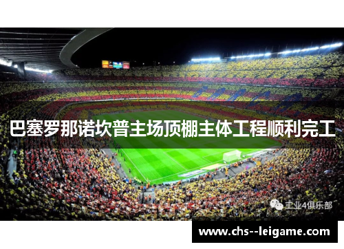 巴塞罗那诺坎普主场顶棚主体工程顺利完工 巴塞罗那诺坎普主场顶棚主体工程顺利完工