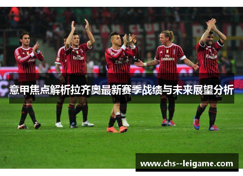 意甲焦点解析拉齐奥最新赛季战绩与未来展望分析
