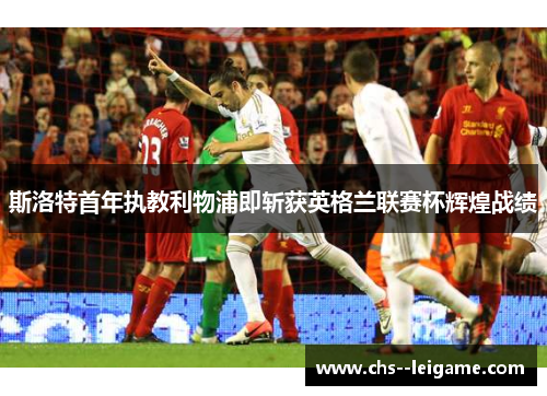 斯洛特首年执教利物浦即斩获英格兰联赛杯辉煌战绩 斯洛特首年执教利物浦即斩获英格兰联赛杯辉煌战绩