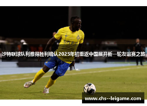 沙特联球队利雅得胜利确认2025年初重返中国展开新一轮友谊赛之旅