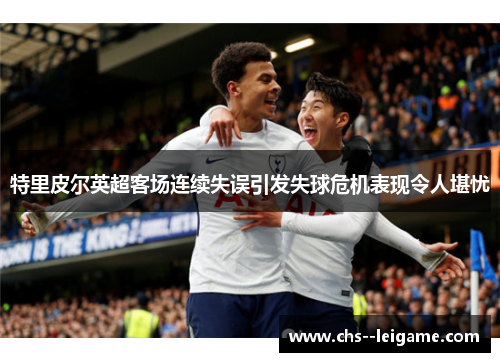 特里皮尔英超客场连续失误引发失球危机表现令人堪忧 特里皮尔英超客场连续失误引发失球危机表现令人堪忧