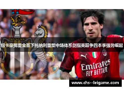 纽卡豪掷重金签下托纳利重塑中场体系剑指英超争四本季强势崛起 纽卡豪掷重金签下托纳利重塑中场体系剑指英超争四本季强势崛起