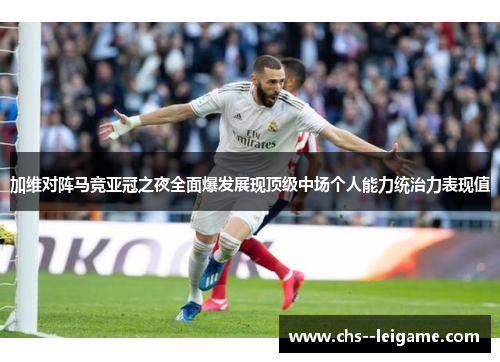 加维对阵马竞亚冠之夜全面爆发展现顶级中场个人能力统治力表现值 加维对阵马竞亚冠之夜全面爆发展现顶级中场个人能力统治力表现值