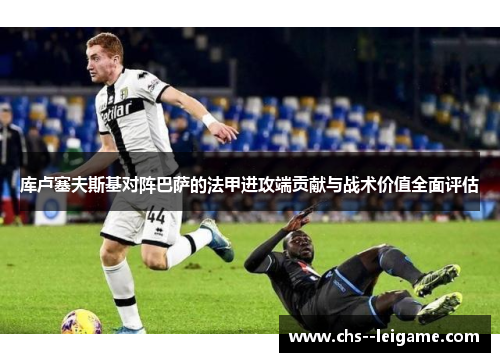 库卢塞夫斯基对阵巴萨的法甲进攻端贡献与战术价值全面评估 库卢塞夫斯基对阵巴萨的法甲进攻端贡献与战术价值全面评估