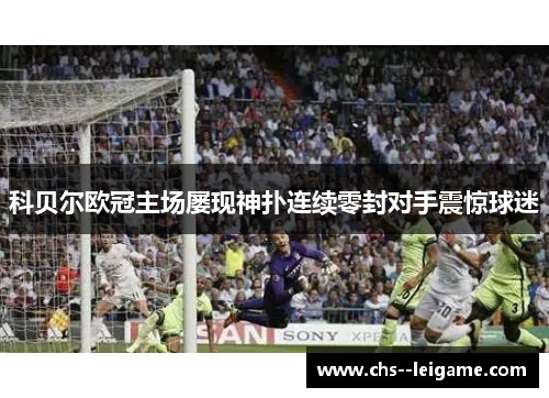 科贝尔欧冠主场屡现神扑连续零封对手震惊球迷 科贝尔欧冠主场屡现神扑连续零封对手震惊球迷